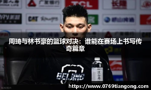 周琦与林书豪的篮球对决：谁能在赛场上书写传奇篇章